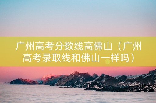 广州高考分数线高佛山（广州高考录取线和佛山一样吗）