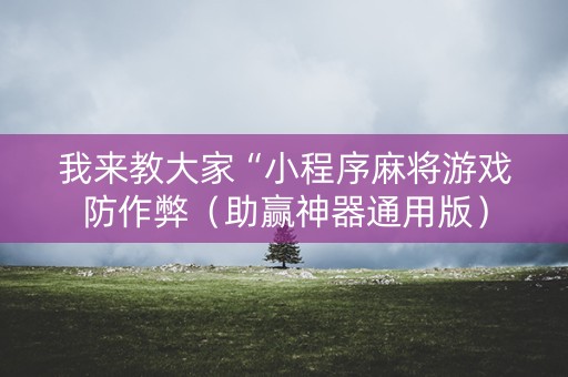 我来教大家“小程序麻将游戏防作弊（助赢神器通用版）