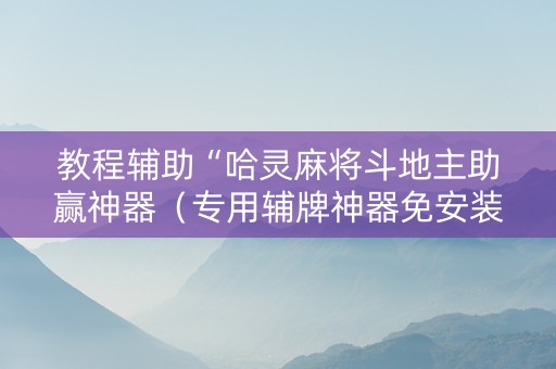 教程辅助“哈灵麻将斗地主助赢神器（专用辅牌神器免安装）
