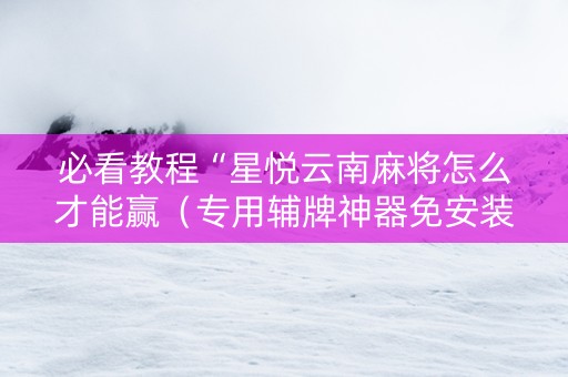 必看教程“星悦云南麻将怎么才能赢（专用辅牌神器免安装）