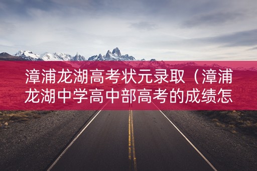 漳浦龙湖高考状元录取（漳浦龙湖中学高中部高考的成绩怎么样）