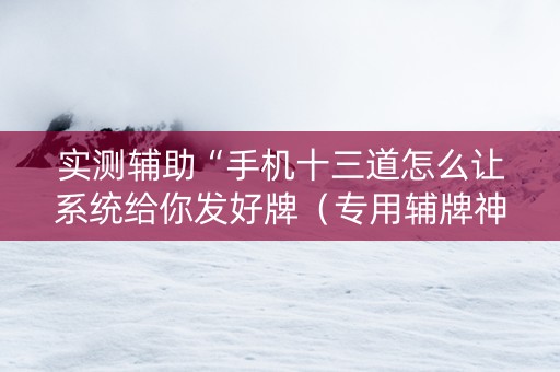 实测辅助“手机十三道怎么让系统给你发好牌（专用辅牌神器免安装）