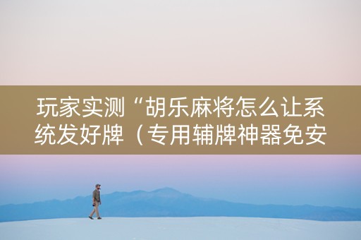 玩家实测“胡乐麻将怎么让系统发好牌（专用辅牌神器免安装）