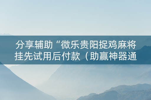分享辅助“微乐贵阳捉鸡麻将挂先试用后付款（助赢神器通用版）