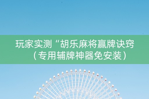 玩家实测“胡乐麻将赢牌诀窍（专用辅牌神器免安装）