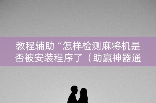 教程辅助“怎样检测麻将机是否被安装程序了（助赢神器通用版）