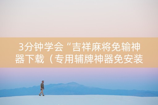 3分钟学会“吉祥麻将免输神器下载（专用辅牌神器免安装）