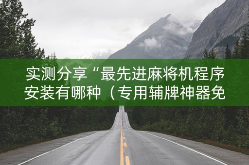 实测分享“最先进麻将机程序安装有哪种（专用辅牌神器免安装）