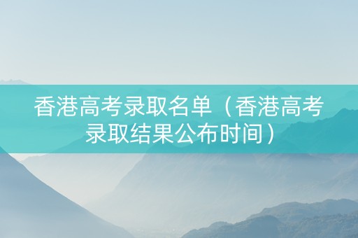 香港高考录取名单（香港高考录取结果公布时间）