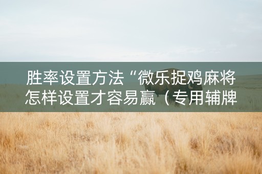 胜率设置方法“微乐捉鸡麻将怎样设置才容易赢（专用辅牌神器免安装）