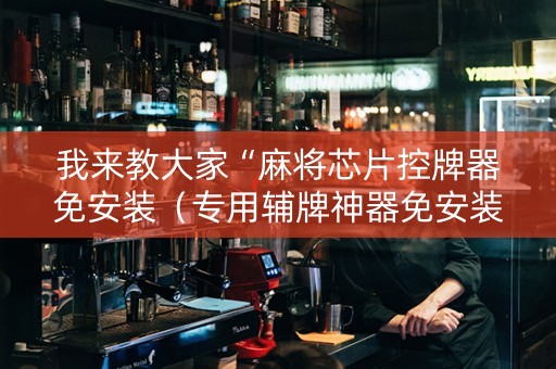 我来教大家“麻将芯片控牌器免安装（专用辅牌神器免安装）