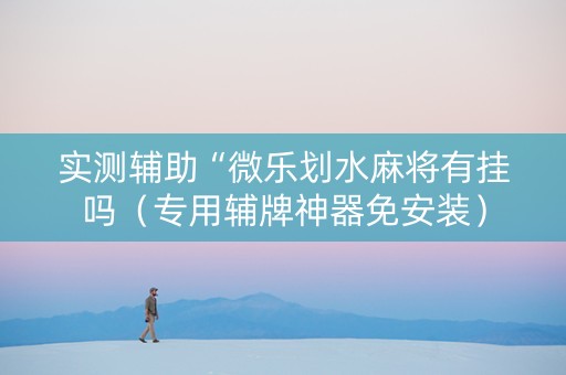 实测辅助“微乐划水麻将有挂吗（专用辅牌神器免安装）