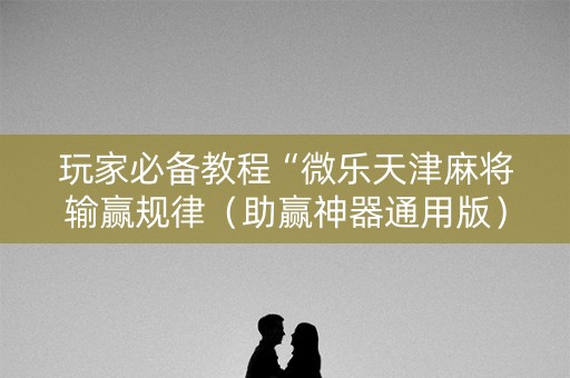 玩家必备教程“微乐天津麻将输赢规律（助赢神器通用版）