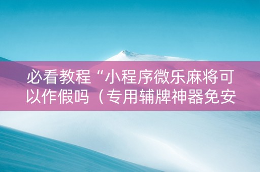 必看教程“小程序微乐麻将可以作假吗（专用辅牌神器免安装）