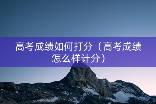 高考成绩如何打分（高考成绩怎么样计分）