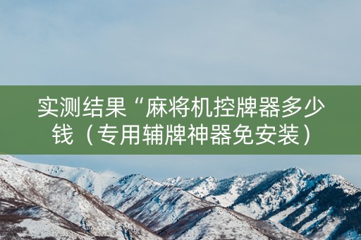 实测结果“麻将机控牌器多少钱（专用辅牌神器免安装）