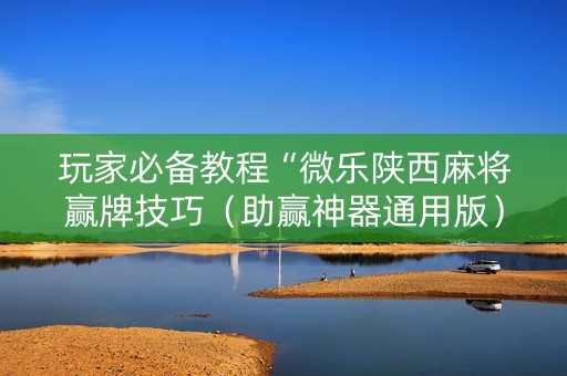 玩家必备教程“微乐陕西麻将赢牌技巧（助赢神器通用版）