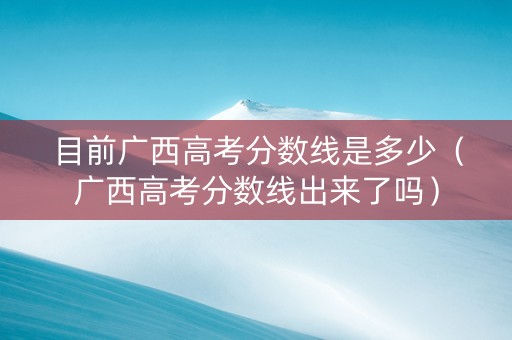 目前广西高考分数线是多少（广西高考分数线出来了吗）