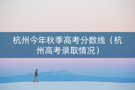 杭州今年秋季高考分数线（杭州高考录取情况）