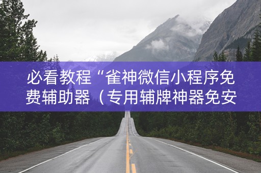 必看教程“雀神微信小程序免费辅助器（专用辅牌神器免安装）