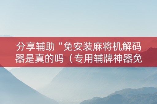 分享辅助“免安装麻将机解码器是真的吗（专用辅牌神器免安装）