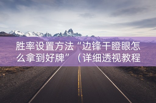 胜率设置方法“边锋干瞪眼怎么拿到好牌”（详细透视教程）-哔哩哔哩