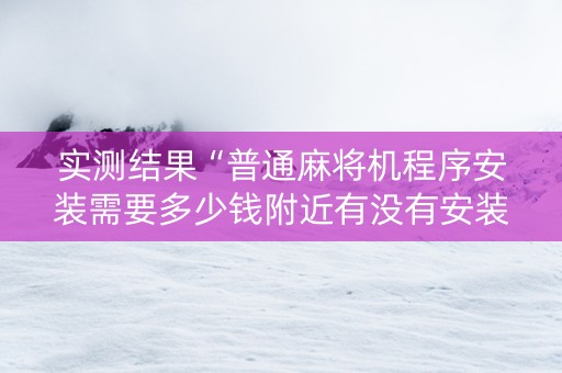 实测结果“普通麻将机程序安装需要多少钱附近有没有安装麻将机”（详细透视教程）-哔哩哔哩