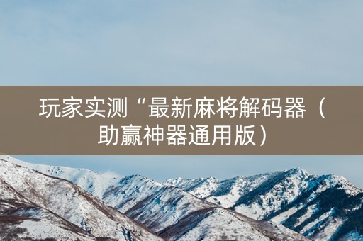 玩家实测“最新麻将解码器（助赢神器通用版）