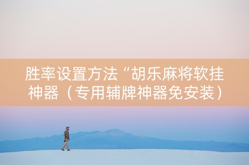 胜率设置方法“胡乐麻将软挂神器（专用辅牌神器免安装）