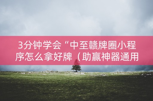 3分钟学会“中至赣牌圈小程序怎么拿好牌（助赢神器通用版）