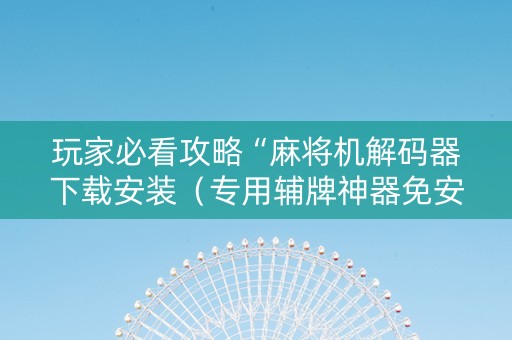玩家必看攻略“麻将机解码器下载安装（专用辅牌神器免安装）