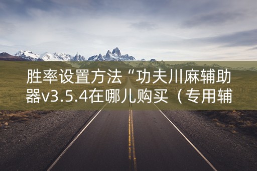胜率设置方法“功夫川麻辅助器v3.5.4在哪儿购买（专用辅牌神器免安装）