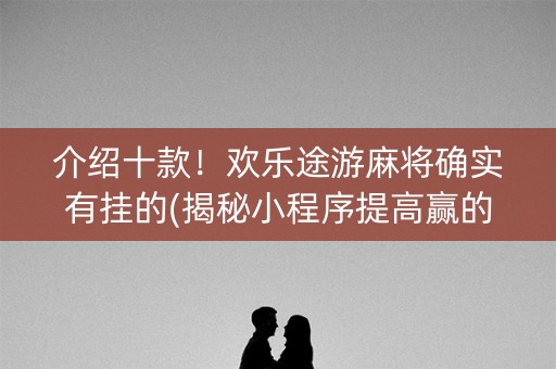 介绍十款！欢乐途游麻将确实有挂的(揭秘小程序提高赢的概率)