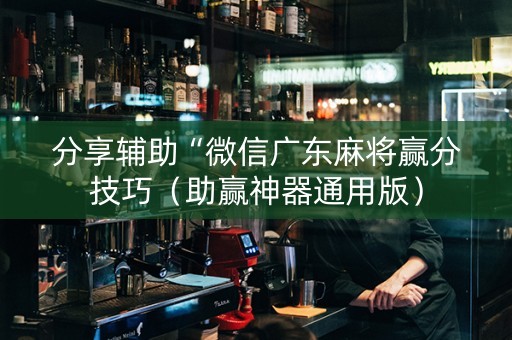 分享辅助“微信广东麻将赢分技巧（助赢神器通用版）