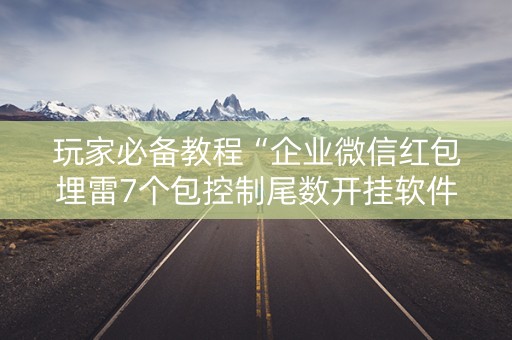 玩家必备教程“企业微信红包埋雷7个包控制尾数开挂软件”（详细透视教程）-哔哩哔哩