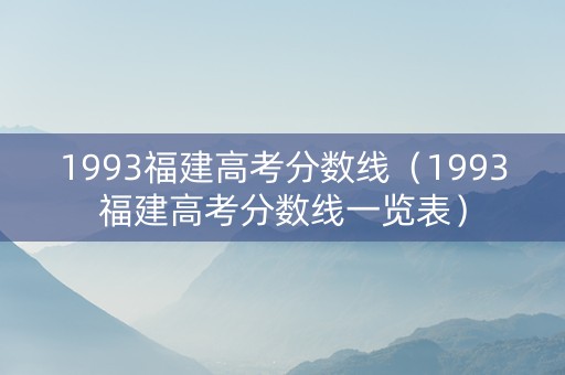 1993福建高考分数线（1993福建高考分数线一览表）
