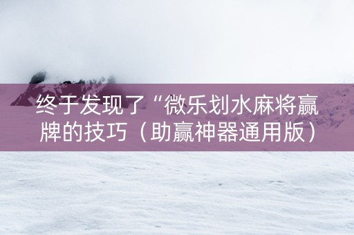 终于发现了“微乐划水麻将赢牌的技巧（助赢神器通用版）