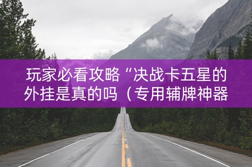 玩家必看攻略“决战卡五星的外挂是真的吗（专用辅牌神器免安装）