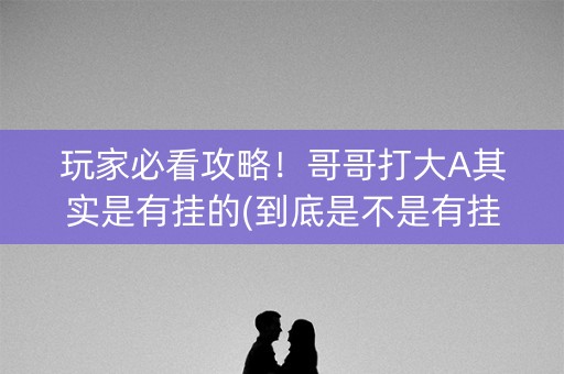 玩家必看攻略！哥哥打大A其实是有挂的(到底是不是有挂)