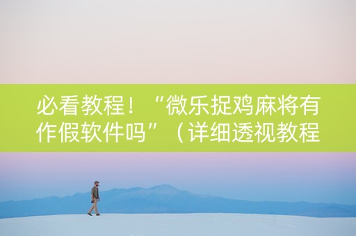 必看教程！“微乐捉鸡麻将有作假软件吗”（详细透视教程）-哔哩哔哩