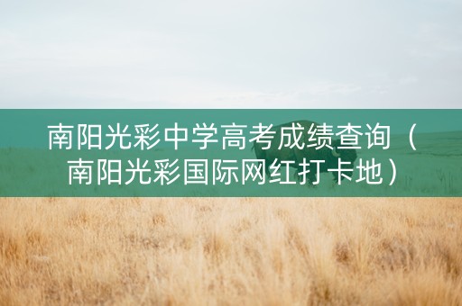 南阳光彩中学高考成绩查询（南阳光彩国际网红打卡地）
