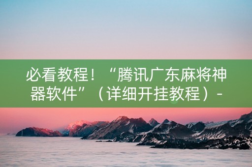 必看教程！“腾讯广东麻将神器软件”（详细开挂教程）-哔哩哔哩
