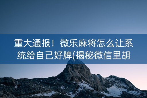 重大通报！微乐麻将怎么让系统给自己好牌(揭秘微信里胡牌神器)