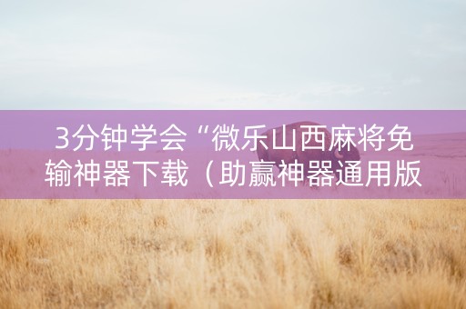 3分钟学会“微乐山西麻将免输神器下载（助赢神器通用版）