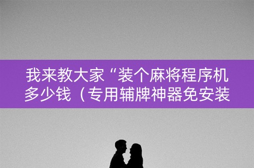我来教大家“装个麻将程序机多少钱（专用辅牌神器免安装）
