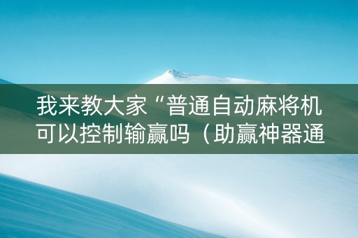 我来教大家“普通自动麻将机可以控制输赢吗（助赢神器通用版）