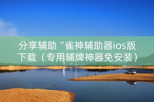 分享辅助“雀神辅助器ios版下载（专用辅牌神器免安装）
