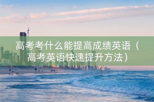 高考考什么能提高成绩英语（高考英语快速提升方法）