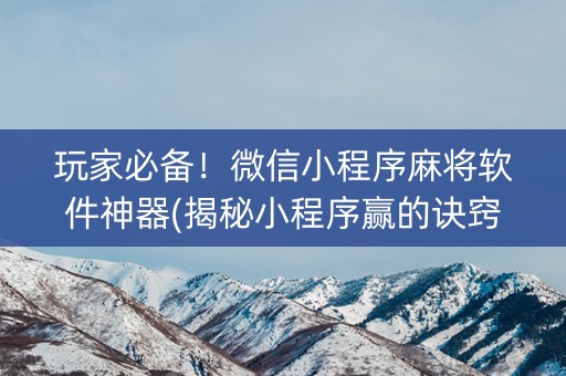 玩家必备！微信小程序麻将软件神器(揭秘小程序赢的诀窍)