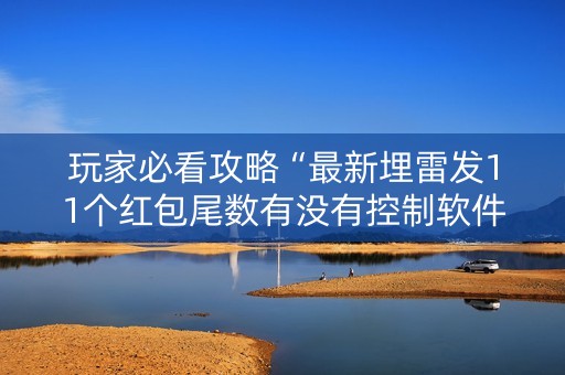 玩家必看攻略“最新埋雷发11个红包尾数有没有控制软件”（详细透视教程）-哔哩哔哩